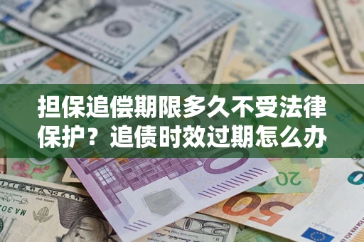 济南担保追偿期限多久不受法律保护？追债时效过期怎么办？