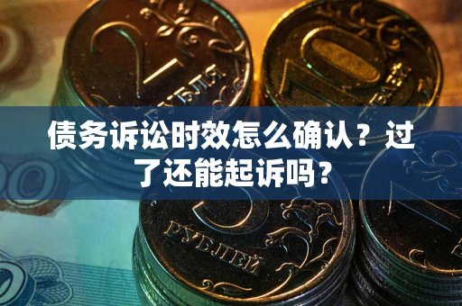 济南债务诉讼时效怎么确认？过了还能起诉吗？