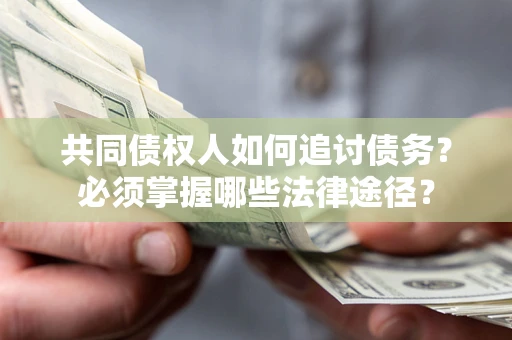 济南共同债权人如何追讨债务？必须掌握哪些法律途径？