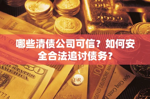 济南哪些清债公司可信？如何安全合法追讨债务？