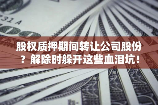 济南股权质押期间转让公司股份？解除时躲开这些血泪坑！