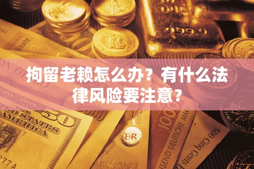济南拘留老赖怎么办？有什么法律风险要注意？