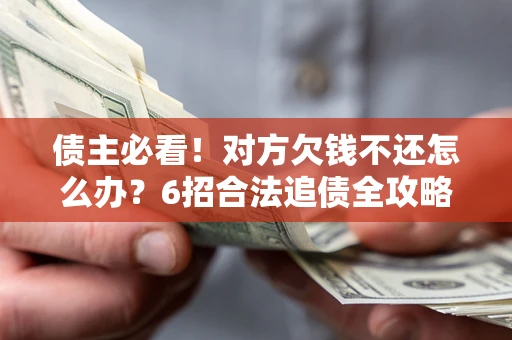 济南债主必看！对方欠钱不还怎么办？6招合法追债全攻略