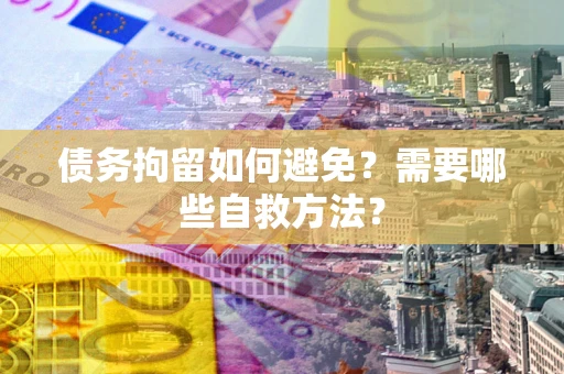 济南债务拘留如何避免？需要哪些自救方法？