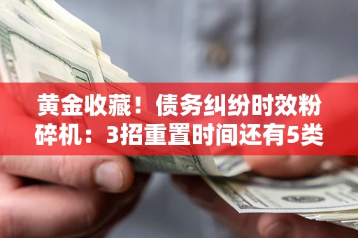 济南黄金收藏！债务纠纷时效粉碎机：3招重置时间还有5类不设年限的特殊债务