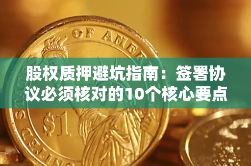 济南股权质押避坑指南:签署协议必须核对的10个核心要点 济南股权质押避坑指南:签署协议必须核对的10个核心要点