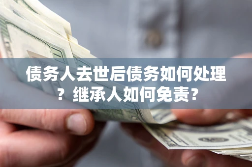 济南债务人去世后债务如何处理？继承人如何免责？