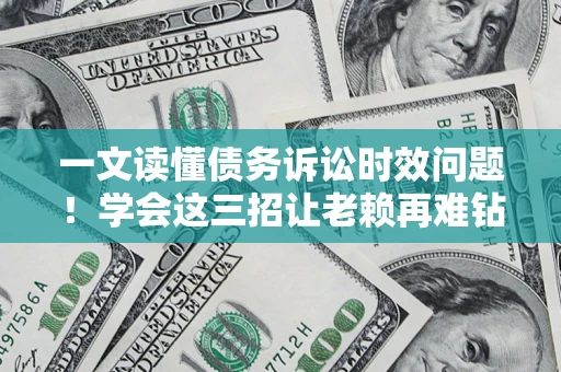 济南一文读懂债务诉讼时效问题！学会这三招让老赖再难钻空子