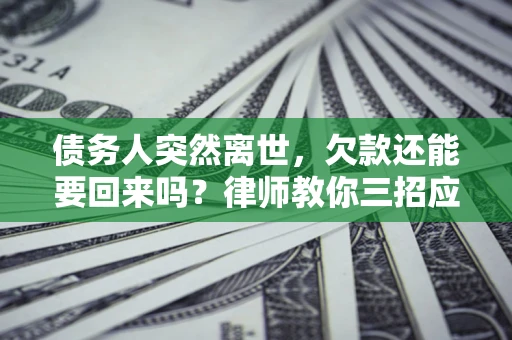 济南债务人突然离世，欠款还能要回来吗？律师教你三招应对