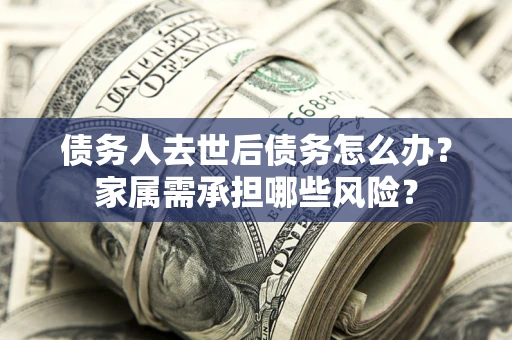 济南债务人去世后债务怎么办？家属需承担哪些风险？