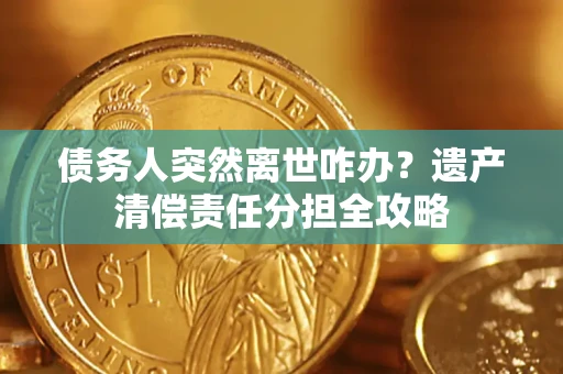 济南债务人突然离世咋办？遗产清偿责任分担全攻略