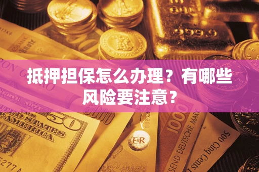 济南抵押担保怎么办理？有哪些风险要注意？