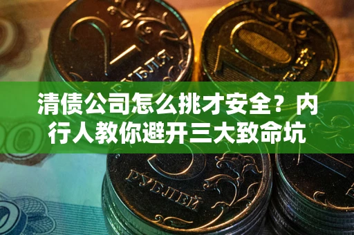 济南清债公司怎么挑才安全?内行人教你避开三大致命坑 济南清债公司怎么挑才安全?内行人教你避开三大致命坑