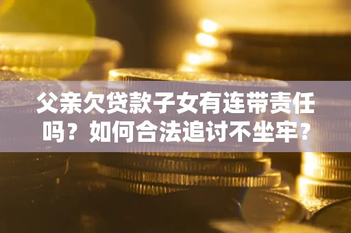 济南父亲欠贷款子女有连带责任吗？如何合法追讨不坐牢？