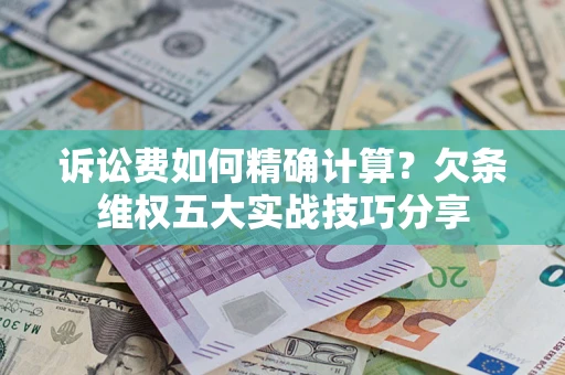 济南诉讼费如何精确计算？欠条维权五大实战技巧分享