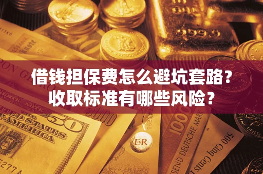 济南借钱担保费怎么避坑套路?收取标准有哪些风险? 济南借钱担保费怎么避坑套路?收取标准有哪些风险?