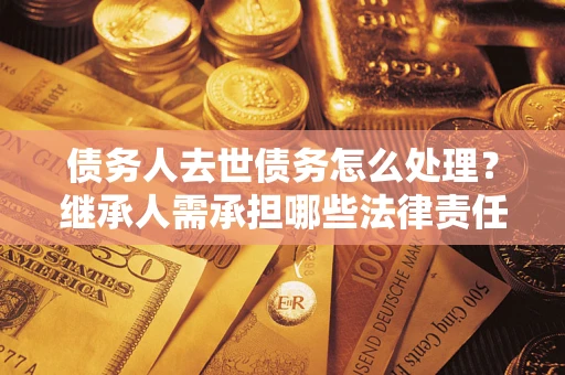 济南债务人去世债务怎么处理？继承人需承担哪些法律责任？