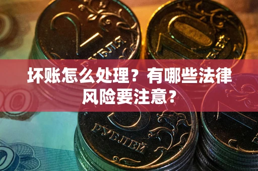 济南坏账怎么处理？有哪些法律风险要注意？
