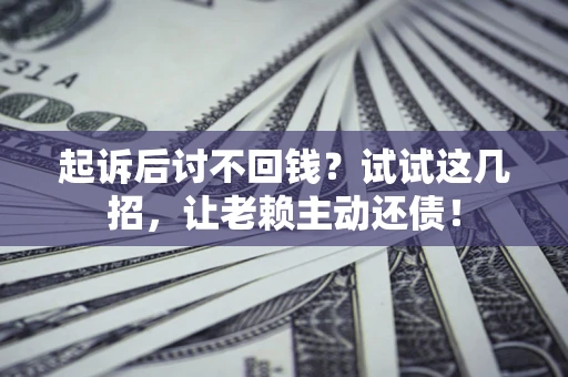 济南起诉后讨不回钱？试试这几招，让老赖主动还债！