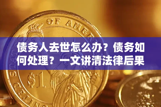 济南债务人去世怎么办？债务如何处理？一文讲清法律后果