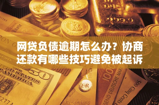 济南网贷负债逾期怎么办？协商还款有哪些技巧避免被起诉？