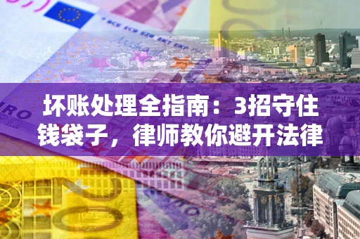 济南坏账处理全指南：3招守住钱袋子，律师教你避开法律雷区
