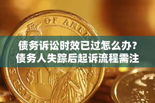 济南债务诉讼时效已过怎么办？债务人失踪后起诉流程需注意什么？