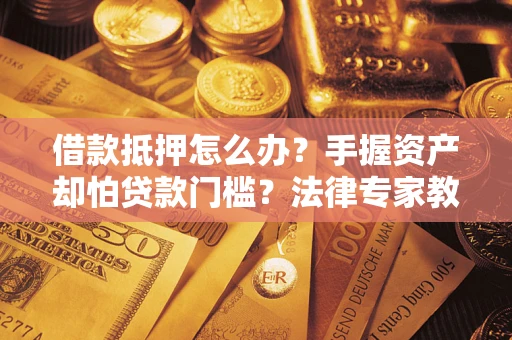 济南借款抵押怎么办？手握资产却怕贷款门槛？法律专家教你办抵押不踩坑