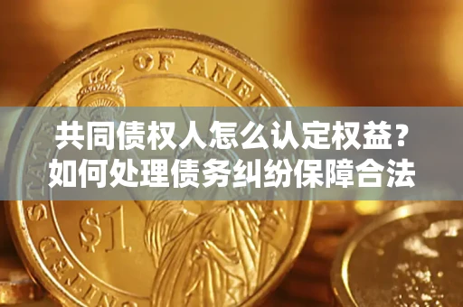济南共同债权人怎么认定权益？如何处理债务纠纷保障合法权益？