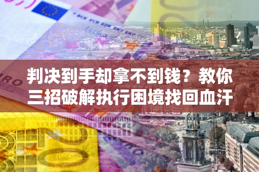 济南判决到手却拿不到钱？教你三招破解执行困境找回血汗钱