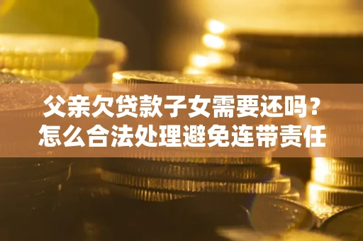 济南父亲欠贷款子女需要还吗？怎么合法处理避免连带责任？