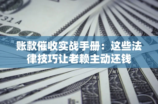 济南账款催收实战手册：这些法律技巧让老赖主动还钱
