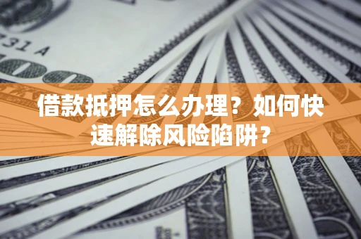 济南借款抵押怎么办理？如何快速解除风险陷阱？