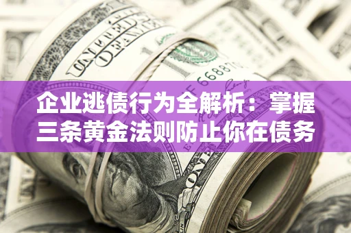 济南企业逃债行为全解析：掌握三条黄金法则防止你在债务乱局中“踩雷”
