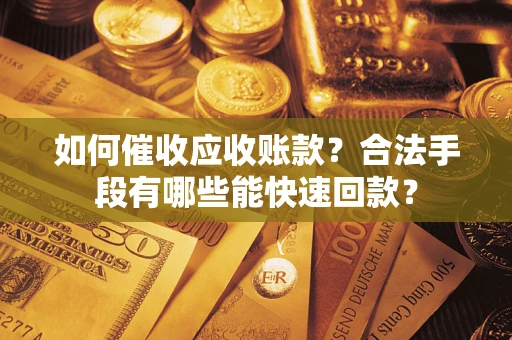 济南如何催收应收账款？合法手段有哪些能快速回款？