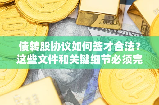 济南债转股协议如何签才合法？这些文件和关键细节必须完整