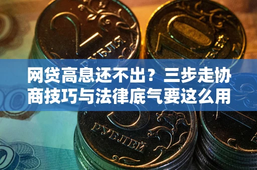 济南网贷高息还不出？三步走协商技巧与法律底气要这么用