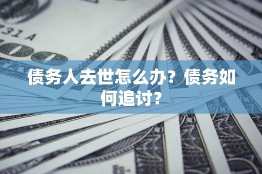 济南债务人去世怎么办？债务如何追讨？