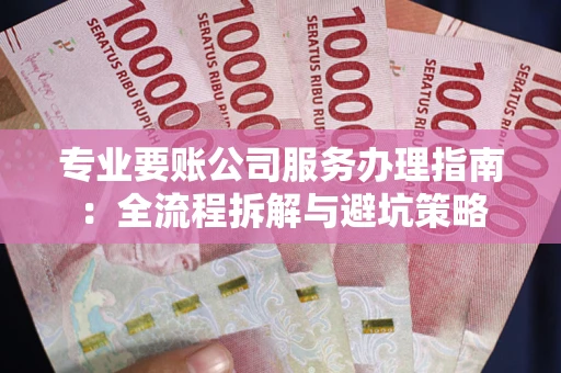 济南专业要账公司服务办理指南：全流程拆解与避坑策略