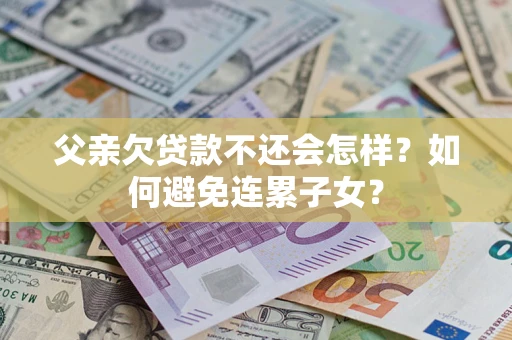 济南父亲欠贷款不还会怎样？如何避免连累子女？
