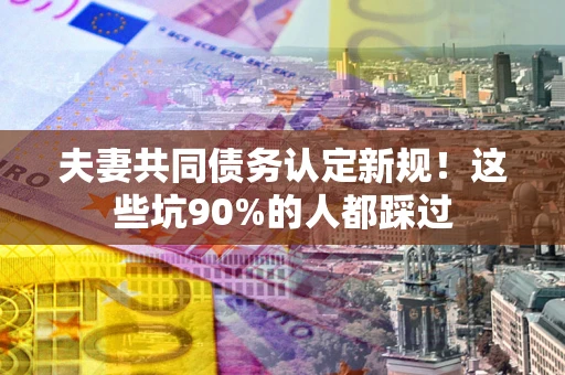 济南夫妻共同债务认定新规！这些坑90%的人都踩过
