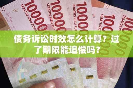 济南债务诉讼时效怎么计算？过了期限能追偿吗？
