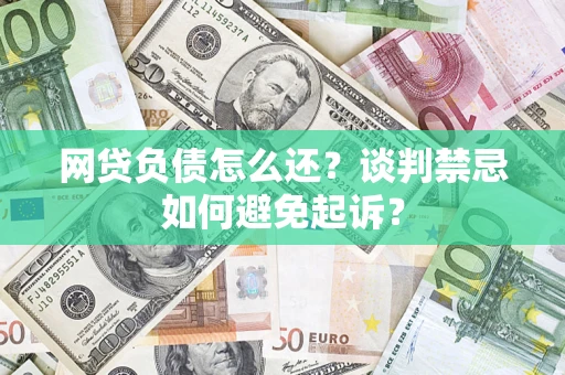 济南网贷负债怎么还？谈判禁忌如何避免起诉？