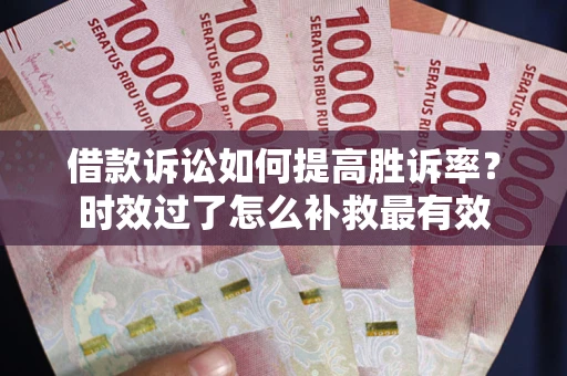 济南借款诉讼如何提高胜诉率？时效过了怎么补救最有效