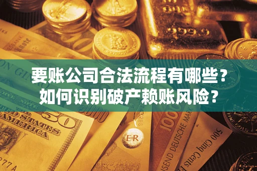济南要账公司合法流程有哪些？如何识别破产赖账风险？