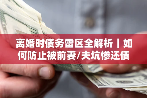 济南离婚时债务雷区全解析｜如何防止被前妻/夫坑惨还债？