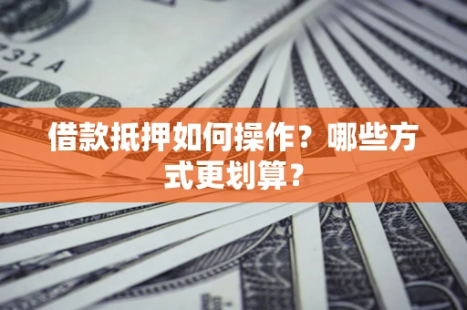 济南借款抵押如何操作？哪些方式更划算？
