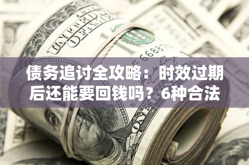 济南债务追讨全攻略：时效过期后还能要回钱吗？6种合法手段助你维权