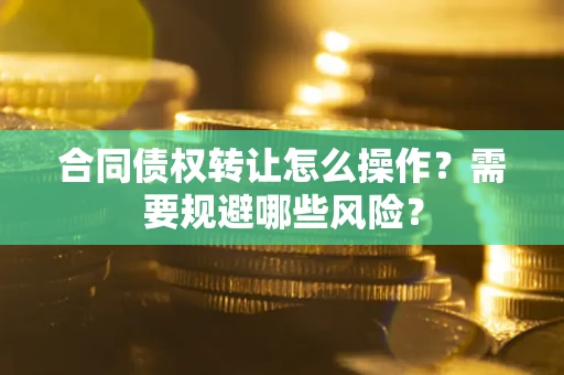 济南合同债权转让怎么操作？需要规避哪些风险？