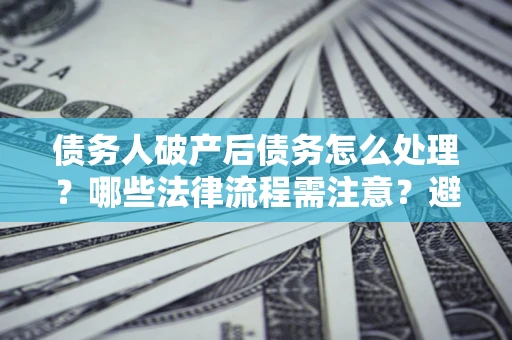 济南债务人破产后债务怎么处理？哪些法律流程需注意？避免踩坑指南